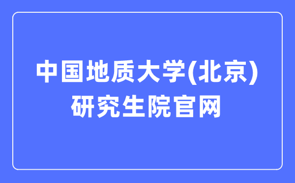 中国地质大学(北京)研究生院官网入口(https://graduate.cugb.edu.cn/)
