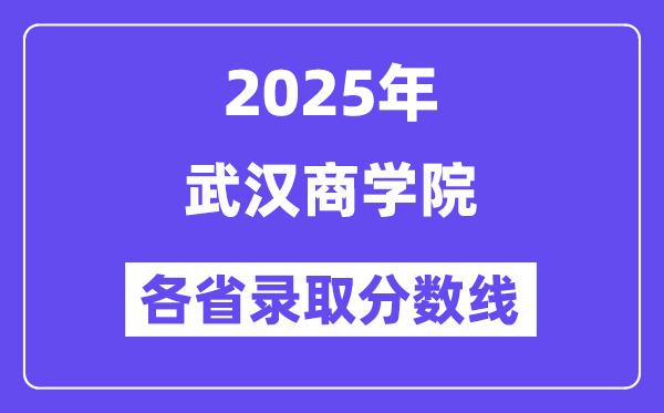 2025高考多少分能上武汉商学院?各省录取分数线汇总