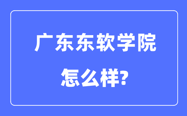 广东东软学院是几本一本还是二本,广东东软学院怎么样?