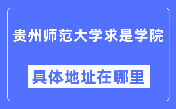 贵州师范大学求是学院具体地址在哪里,在哪个城市,哪个区?
