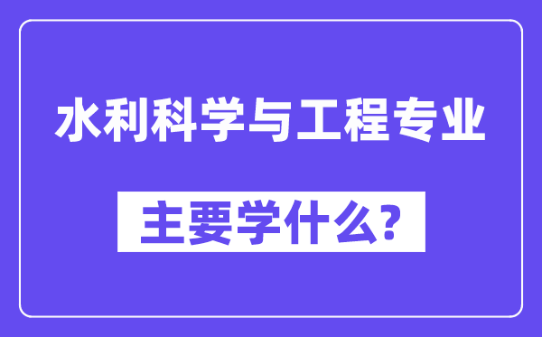 水利科学与工程专业主要学什么?附水利科学与工程专业课程目录