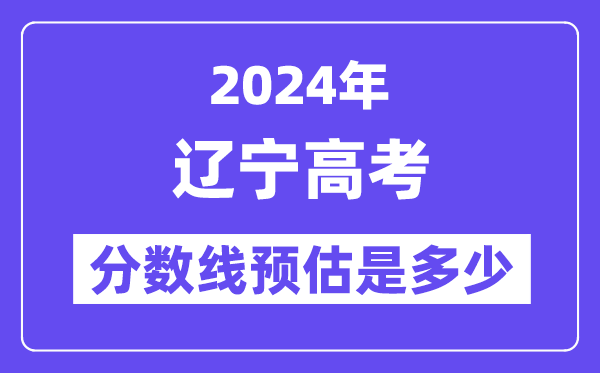 2024年辽宁高考分数线预估是多少(特控线本科线预估)