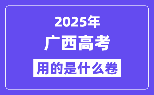 2025年广西高考用的是什么卷,广西高考试卷是全国几卷?