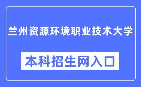 兰州资源环境职业技术大学招生服务网入口(https://zsc.lzre.edu.cn/)