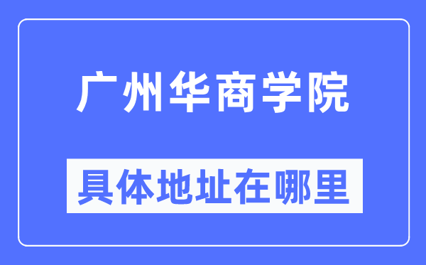 广州华商学院具体地址在哪里,在广州的哪个区?