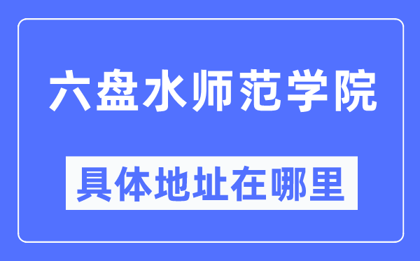 六盘水师范学院具体地址在哪里,在六盘水的哪个区?