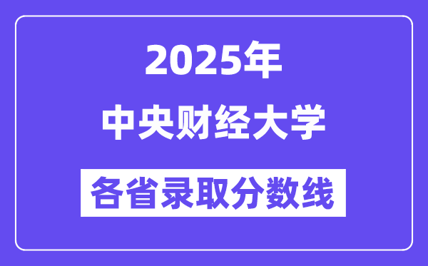 2025高考多少分能上中央财经大学?各省录取分数线汇总