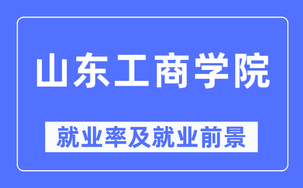 山东工商学院就业率及就业前景怎么样,好就业吗?