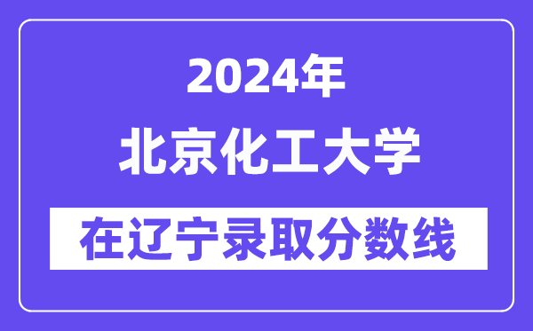 北京化工大学2024年在辽宁录取分数线一览表(2025年参考)