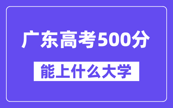 广东高考500分左右能上什么大学?附500分大学名单一览表