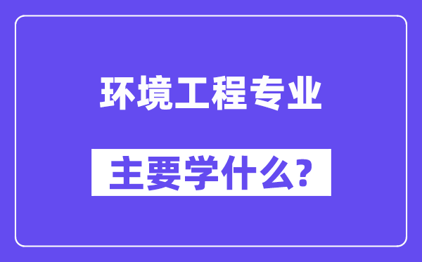 环境工程专业主要学什么?附环境工程专业课程目录