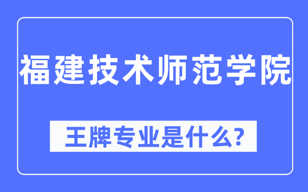 福建技术师范学院王牌专业是什么,有哪些专业比较好?