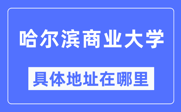 哈尔滨商业大学具体地址在哪里,在哈尔滨的哪个区?