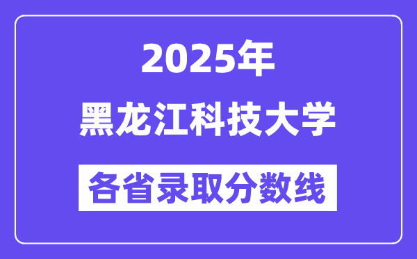 2025高考多少分能上黑龙江科技大学?各省录取分数线汇总