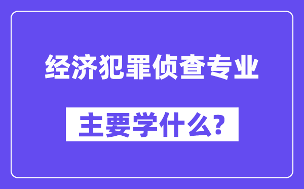 经济犯罪侦查专业主要学什么?附经济犯罪侦查专业课程目录