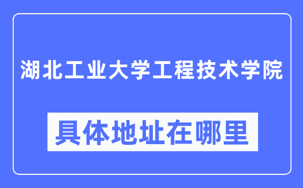 湖北工业大学工程技术学院具体地址在哪里,在哪个城市,哪个区?