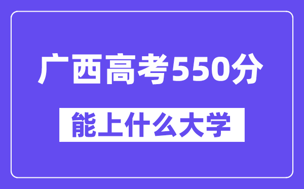 广西高考550分左右能上什么大学?附550分大学名单一览表