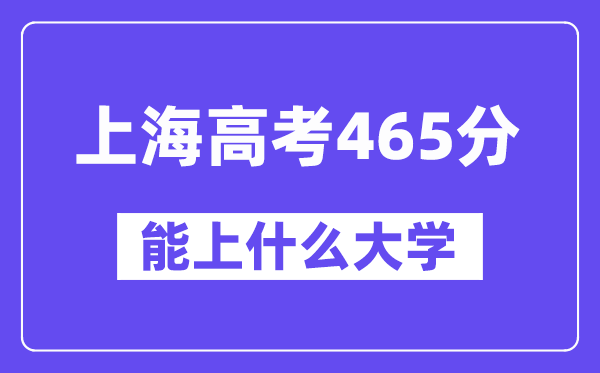 上海高考465分左右能上什么大学?附465分大学名单一览表