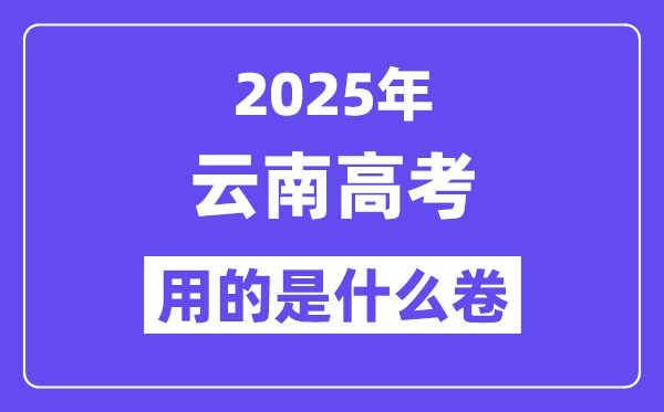 2025年云南高考用的是什么卷,云南高考试卷是全国几卷?