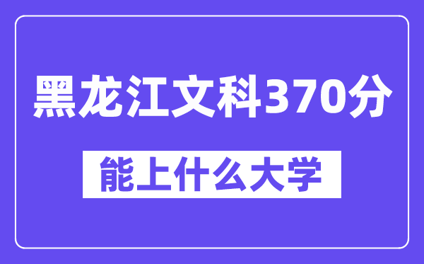 黑龙江文科370分左右能上什么大学?