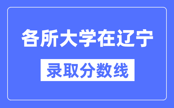 全国各所大学在辽宁的录取分数线是多少分(2024年参考)