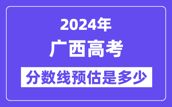 2024年广西高考分数线预估是多少(特控线本科线预估)