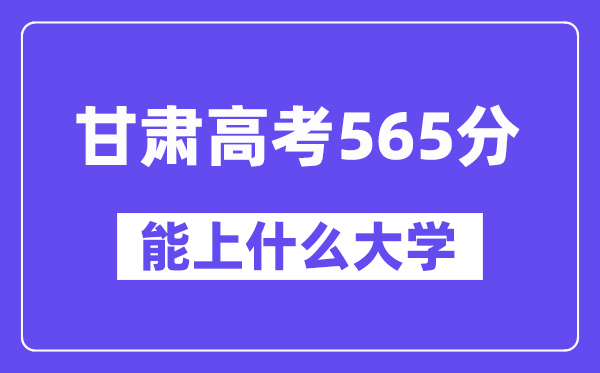 甘肃高考565分左右能上什么大学?附565分大学名单一览表