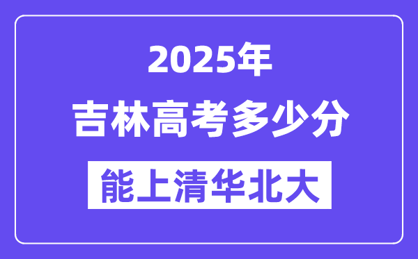 2025吉林高考多少分能上清华北大?(含2024年最低分)