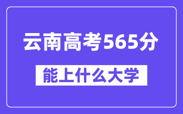 云南高考565分左右能上什么大学?附565分大学名单一览表