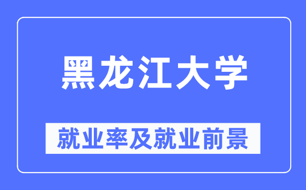 黑龙江大学就业率及就业前景怎么样,好就业吗?