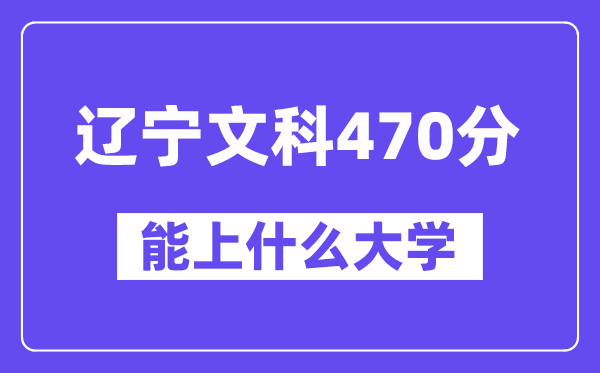 辽宁文科470分左右能上什么大学?(历史类)