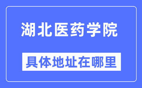 湖北医药学院具体地址在哪里,在哪个城市,哪个区?