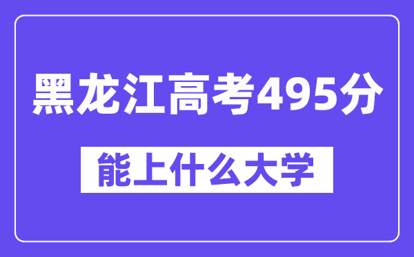 黑龙江高考495分左右能上什么大学?附495分大学名单一览表