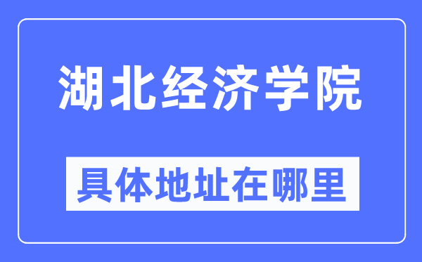 湖北经济学院具体地址在哪里,在哪个城市,哪个区?