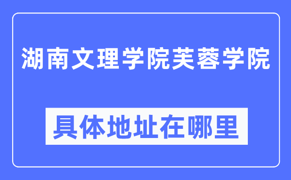 湖南文理学院芙蓉学院具体地址在哪里,在哪个城市,哪个区?