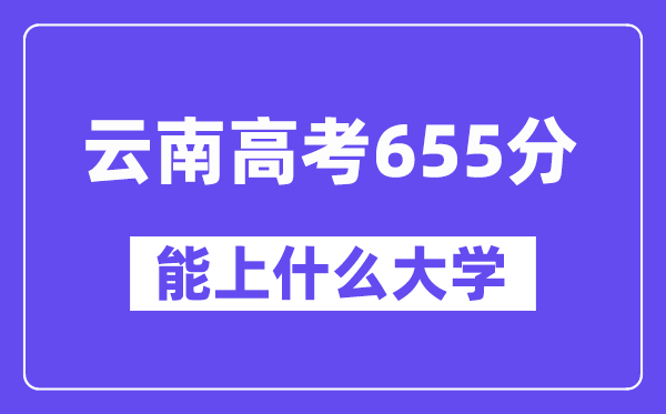 云南高考655分左右能上什么大学?附655分大学名单一览表