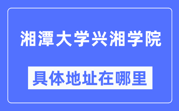 湘潭大学兴湘学院具体地址在哪里,在哪个城市,哪个区?