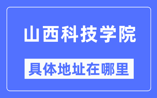 山西科技学院具体地址在哪里,在哪个城市,哪个区?