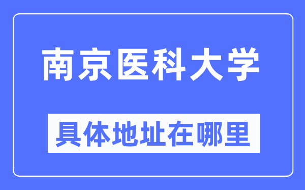 南京医科大学具体地址在哪里,在南京的哪个区?
