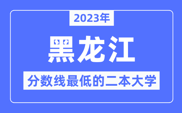 2023年黑龙江分数线最低的二本大学有哪些?