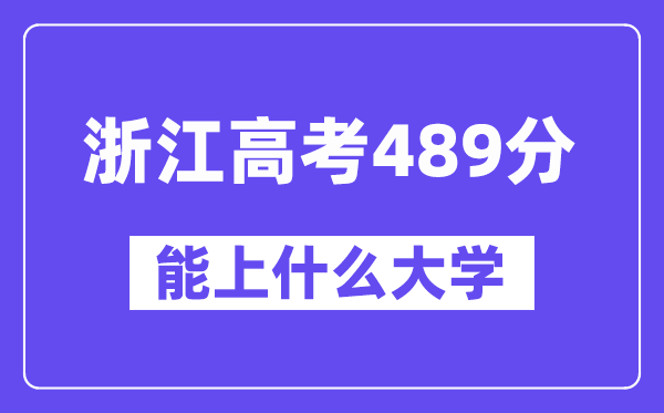 浙江高考489分左右能上什么大学?附489分大学名单一览表