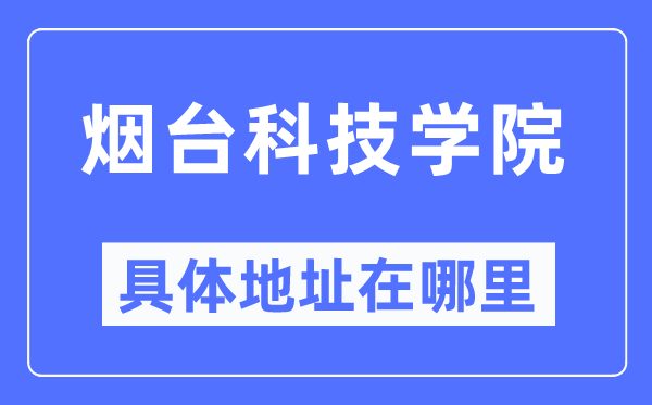 烟台科技学院具体地址在哪里,在烟台的哪个区?
