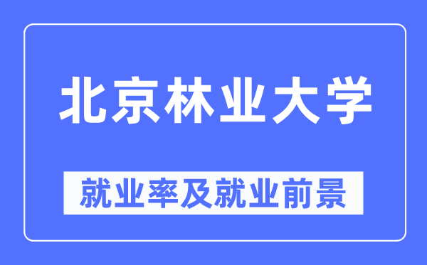 北京林业大学就业率及就业前景怎么样,好就业吗?