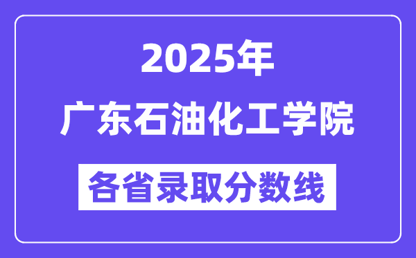 2025高考多少分能上广东石油化工学院?各省录取分数线汇总