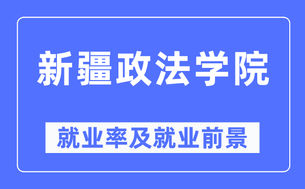新疆政法学院就业率及就业前景怎么样,好就业吗?
