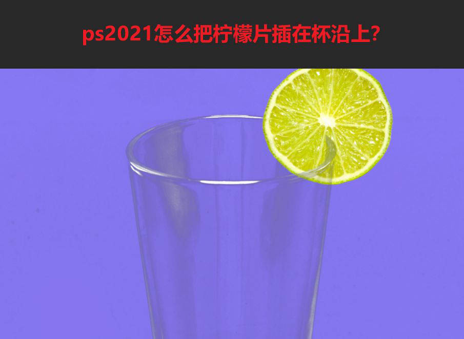 ps2021玻璃杯怎么合成一片柠檬片? 把柠檬片插在杯沿上的技巧