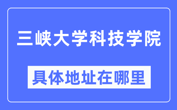三峡大学科技学院具体地址在哪里,在哪个城市,哪个区?