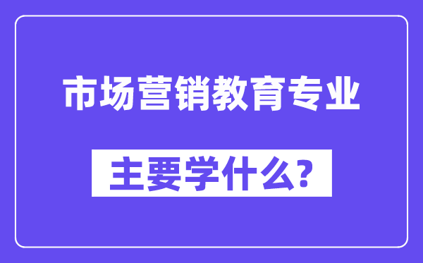 市场营销教育专业主要学什么?附市场营销教育专业课程目录
