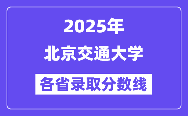 2025高考多少分能上北京交通大学?各省录取分数线汇总