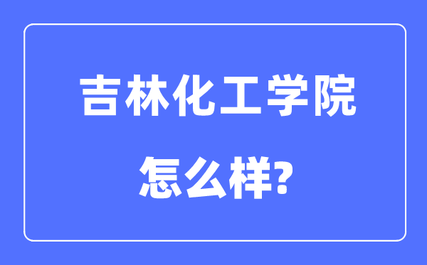 吉林化工学院是几本一本还是二本,吉林化工学院怎么样?